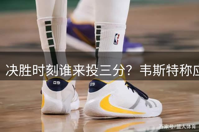 决胜时刻谁来投三分？韦斯特称应该让詹姆斯掌控球权